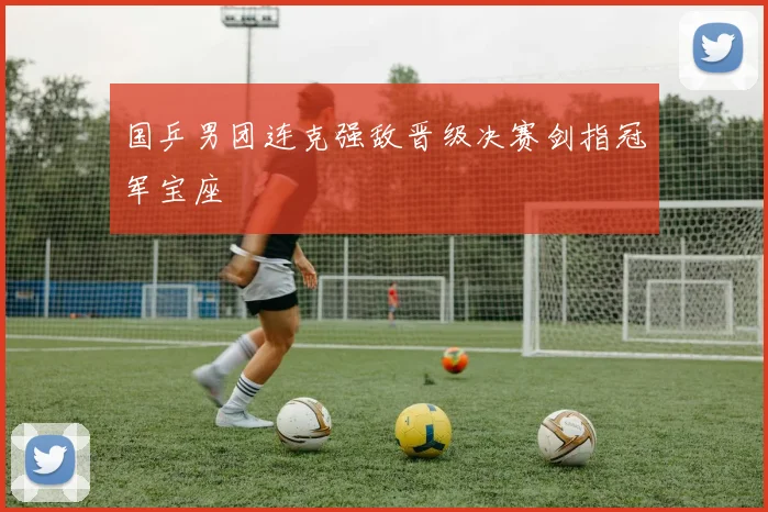 国乒男团连克强敌晋级决赛剑指冠军宝座