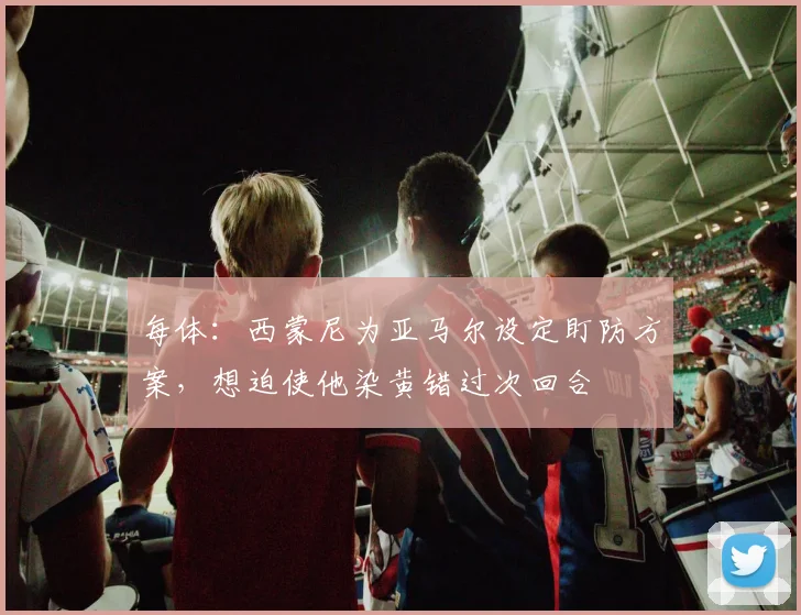 每体：西蒙尼为亚马尔设定盯防方案，想迫使他染黄错过次回合