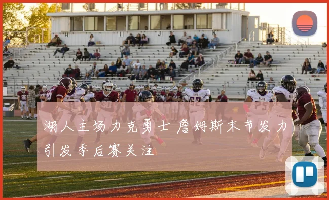 湖人主场力克勇士 詹姆斯末节发力引发季后赛关注