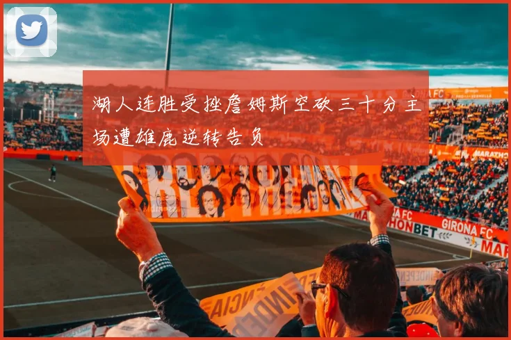 湖人连胜受挫詹姆斯空砍三十分主场遭雄鹿逆转告负