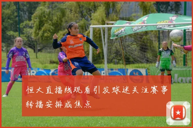 恒大直播线观看引发球迷关注赛事转播安排成焦点