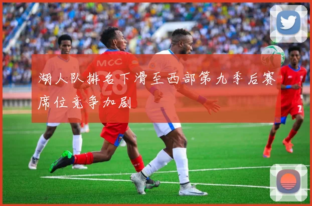 湖人队排名下滑至西部第九季后赛席位竞争加剧