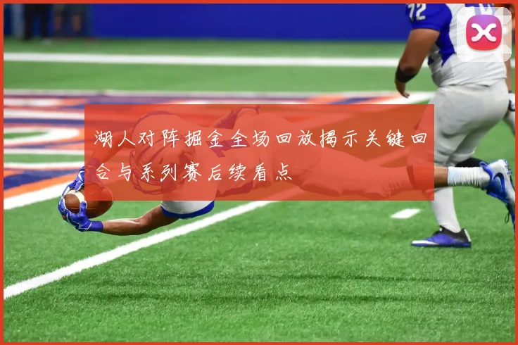 湖人对阵掘金全场回放揭示关键回合与系列赛后续看点