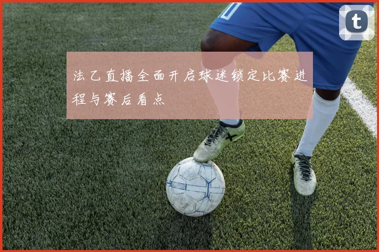 法乙直播全面开启球迷锁定比赛进程与赛后看点
