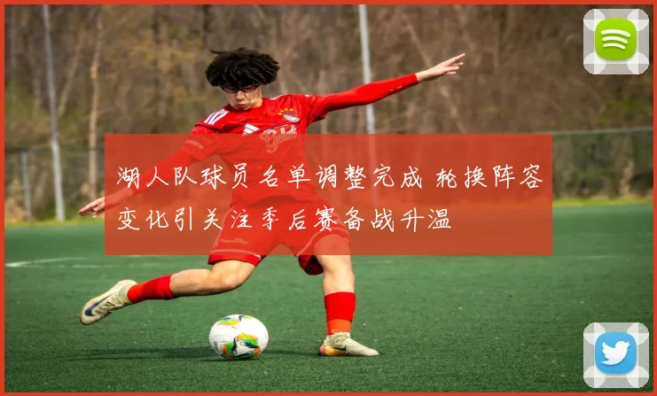 湖人队球员名单调整完成 轮换阵容变化引关注季后赛备战升温